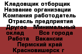 Кладовщик-отборщик › Название организации ­ Компания-работодатель › Отрасль предприятия ­ Другое › Минимальный оклад ­ 1 - Все города Работа » Вакансии   . Пермский край,Красновишерск г.